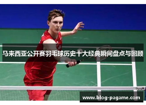 马来西亚公开赛羽毛球历史十大经典瞬间盘点与回顾
