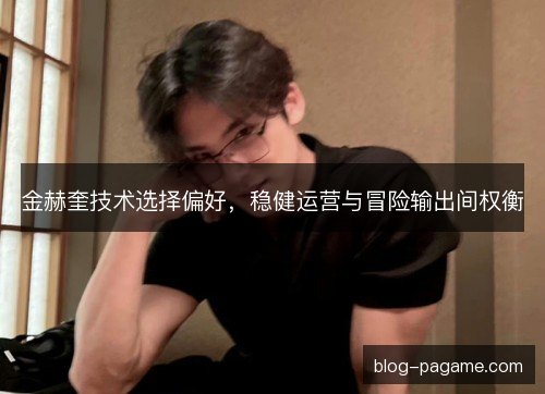 金赫奎技术选择偏好，稳健运营与冒险输出间权衡
